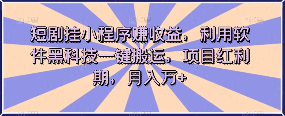 短剧挂小程序赚收益，利用软件黑科技一键搬运，项目红利期，月入万+【揭秘】-红薯资源库