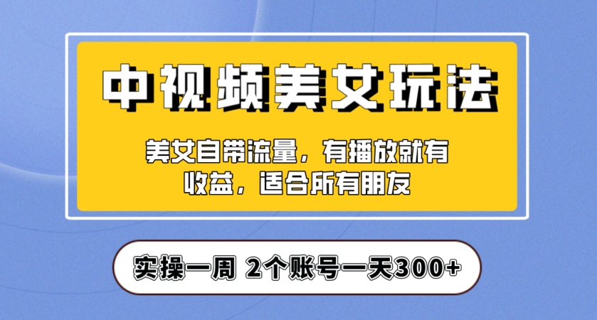 实操一天300+，中视频美女号项目拆解，保姆级教程助力你快速成单！【揭秘】-红薯资源库