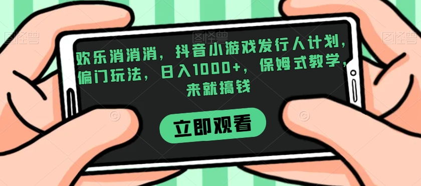 欢乐消消消，抖音小游戏发行人计划，偏门玩法，日入1000+，保姆式教学，来就搞钱-红薯资源库