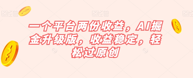 一个平台两份收益，AI掘金升级版，收益稳定，轻松过原创【揭秘】-红薯资源库