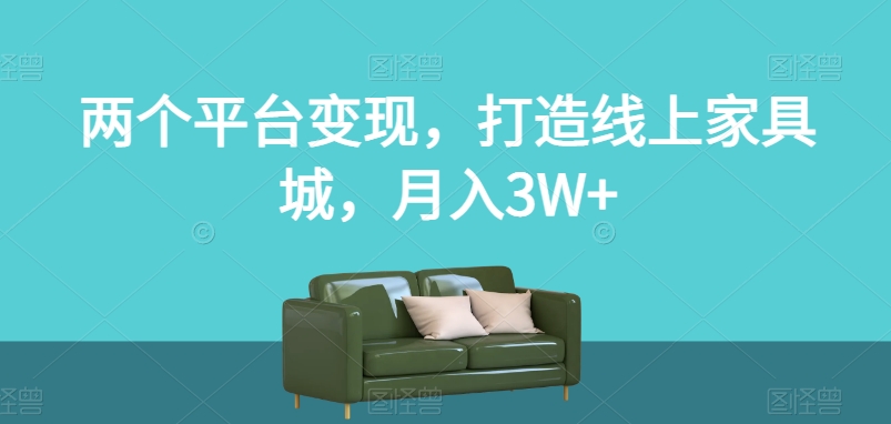 两个平台变现，打造线上家具城，月入3W+【揭秘】-红薯资源库