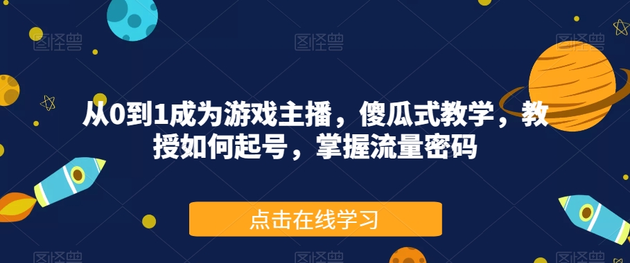 从0到1成为游戏主播，傻瓜式教学，教授如何起号，掌握流量密码-红薯资源库