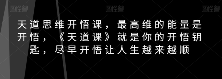 天道思维开悟课，最高维的能量是开悟，《天道课》就是你的开悟钥匙，尽早开悟让人生越来越顺-红薯资源库