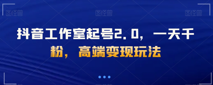 抖音工作室起号2.0，一天千粉，高端变现玩法【揭秘】-红薯资源库