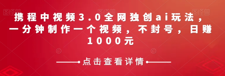 携程中视频3.0全网独创ai玩法，一分钟制作一个视频，不封号，日赚1000元【揭秘】-红薯资源库