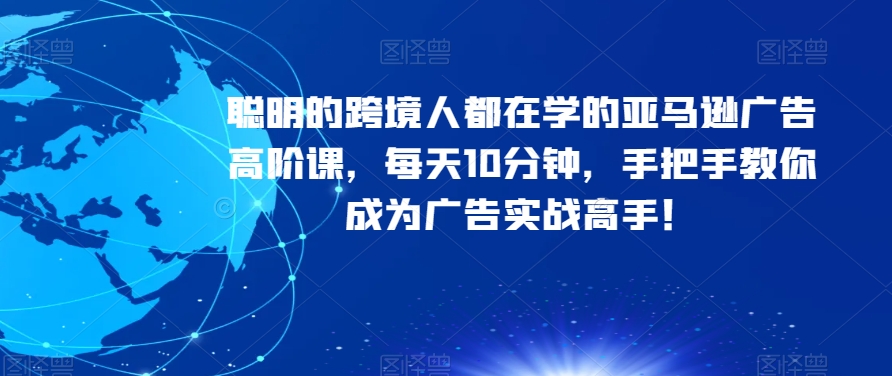 聪明的跨境人都在学的亚马逊广告高阶课，每天10分钟，手把手教你成为广告实战高手！-红薯资源库