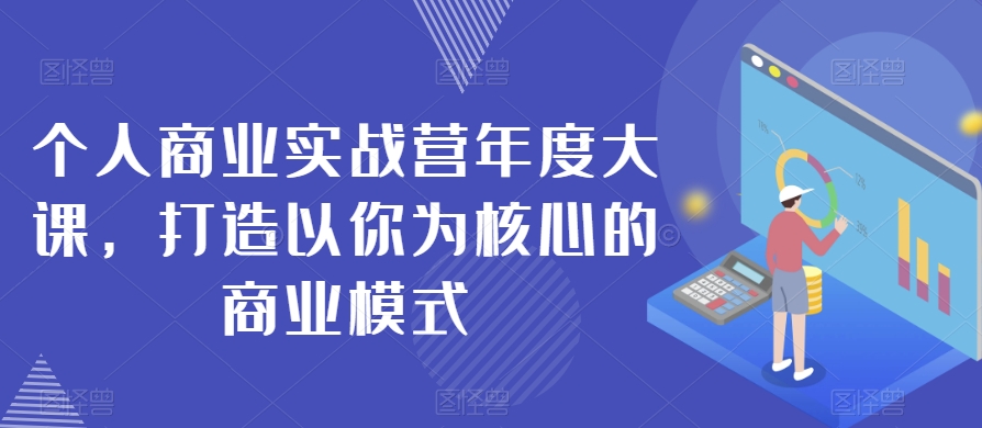 个人商业实战营年度大课，打造以你为核心的商业模式-红薯资源库