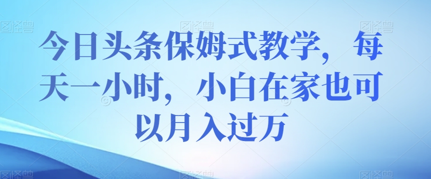 今日头条保姆式教学，每天一小时，小白在家也可以月入过万【揭秘】-红薯资源库