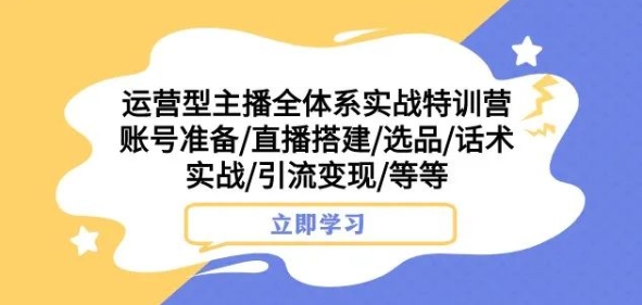 运营型主播全体系实战特训营，账号准备/直播搭建/选品/话术实战/引流变现/等等-红薯资源库