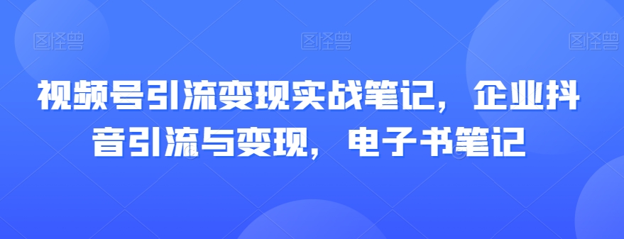 视频号引流变现实战笔记，企业抖音引流与变现，电子书笔记-红薯资源库