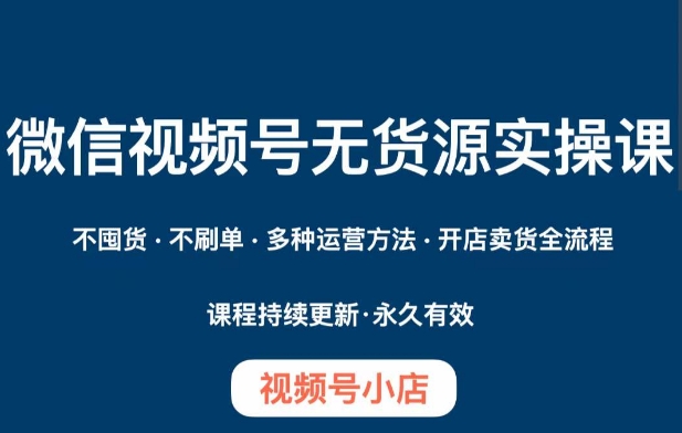 微信视频号小店无货源实操课程，​不囤货·不刷单·多种运营方法·开店卖货全流程-红薯资源库