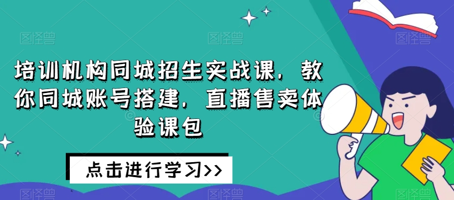 培训机构同城招生实战课，教你同城账号搭建，直播售卖体验课包-红薯资源库