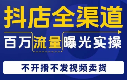 抖店全渠道百万流量曝光实操，不开播不发视频带货-红薯资源库