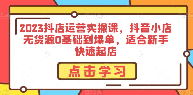 2023抖店运营实操课，抖音小店无货源0基础到爆单，适合新手快速起店-红薯资源库