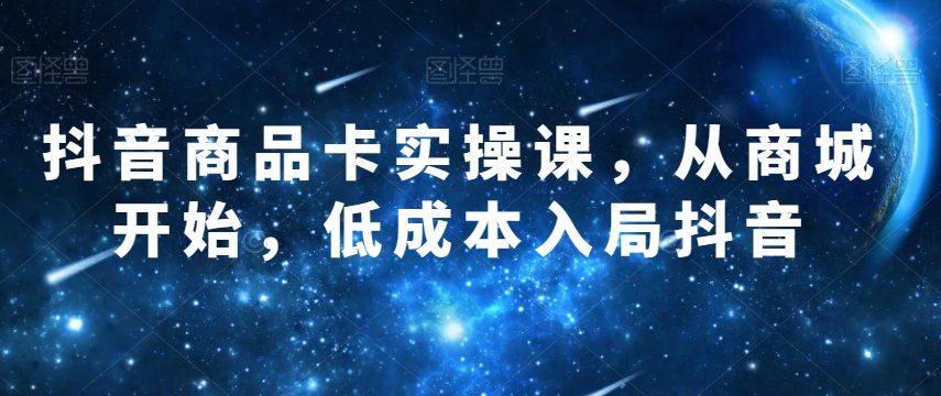 抖音商品卡实操课，从商城开始，低成本入局抖音-红薯资源库