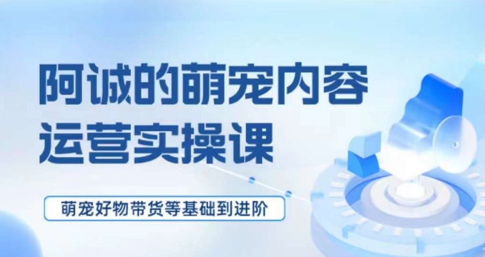 萌宠短视频运营实操课，​萌宠好物带货基础到进阶-红薯资源库