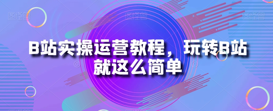 B站实操运营教程，玩转B站就这么简单-红薯资源库