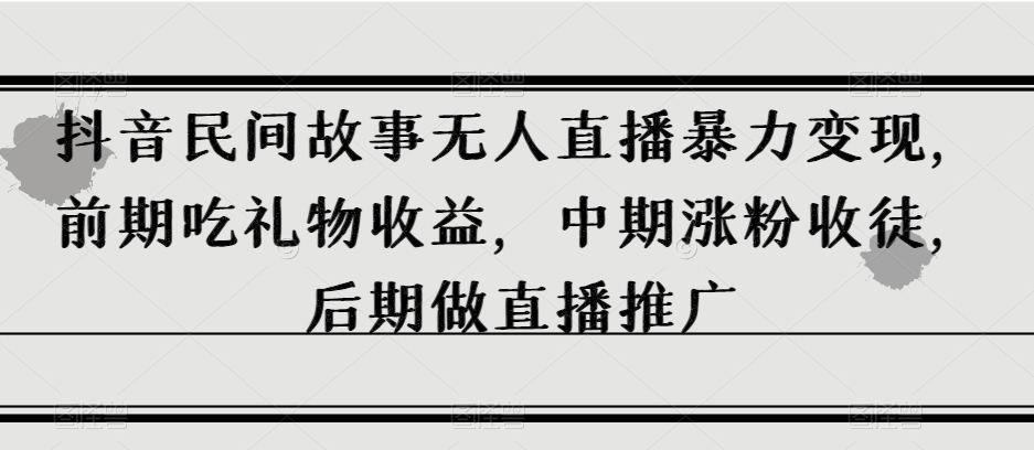 抖音民间故事无人直播暴力变现，前期吃礼物收益，中期涨粉收徒，后期做直播推广【揭秘】-红薯资源库