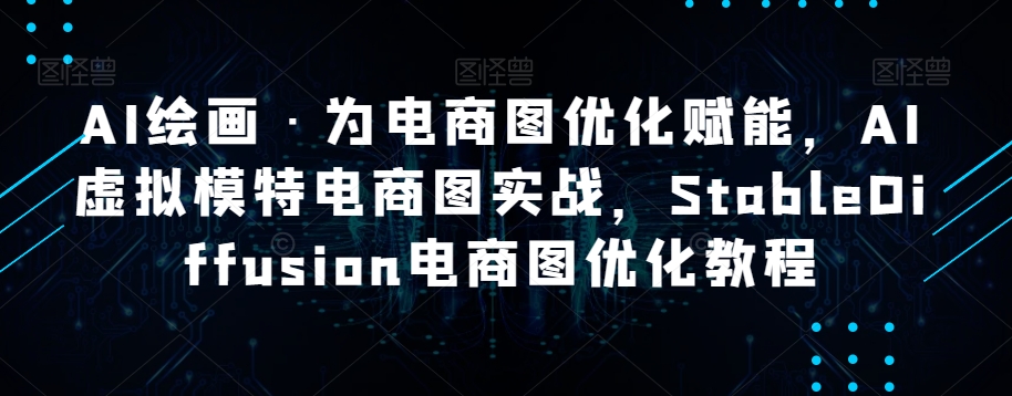 AI绘画·为电商图优化赋能，AI虚拟模特电商图实战，StableDiffusion电商图优化教程-红薯资源库