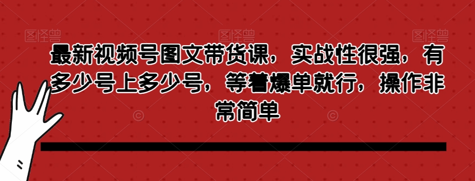 最新视频号图文带货课，实战性很强，有多少号上多少号，等着爆单就行，操作非常简单-红薯资源库