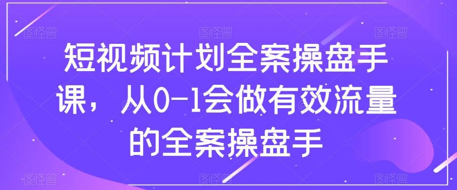 短视频计划全案操盘手课，从0-1会做有效流量的全案操盘手-红薯资源库