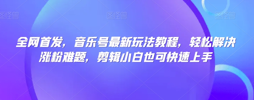 全网首发，音乐号最新玩法教程，轻松解决涨粉难题，剪辑小白也可快速上手-红薯资源库