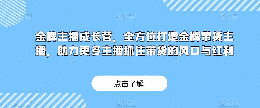 金牌主播成长营，全方位打造金牌带货主播，助力更多主播抓住带货的风口与红利-红薯资源库