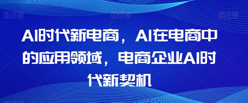 Al时代新电商，Al在电商中的应用领域，电商企业AI时代新契机-红薯资源库