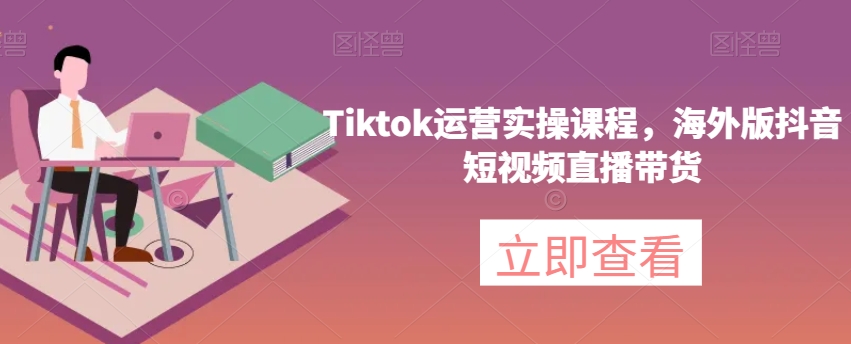 Tiktok运营实操课程，海外版抖音短视频直播带货-红薯资源库