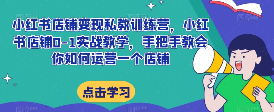 小红书店铺变现私教训练营，小红书店铺0-1实战教学，手把手教会你如何运营一个店铺-红薯资源库