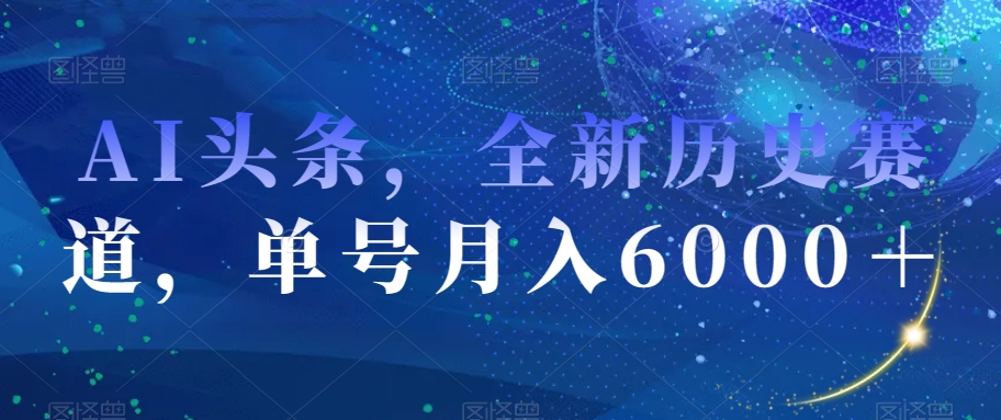 AI头条，全新历史赛道，单号月入6000＋【揭秘】-红薯资源库