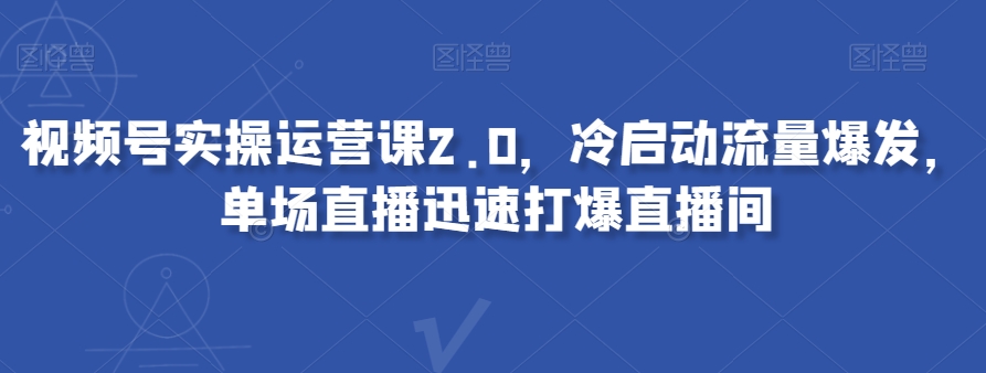 视频号实操运营课2.0，冷启动流量爆发，单场直播迅速打爆直播间-红薯资源库