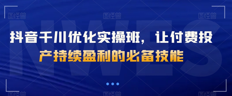 抖音千川优化实操班，让付费投产持续盈利的必备技能-红薯资源库