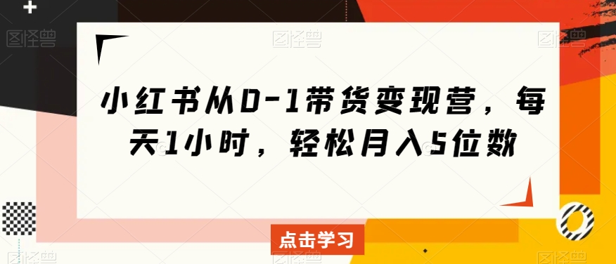 小红书从0-1带货变现营，每天1小时，轻松月入5位数-红薯资源库