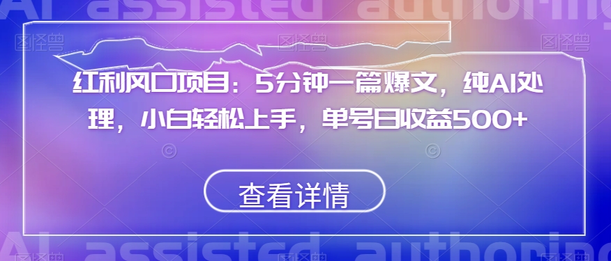 红利风口项目：5分钟一篇爆文，纯AI处理，小白轻松上手，单号日收益500+【揭秘】-红薯资源库