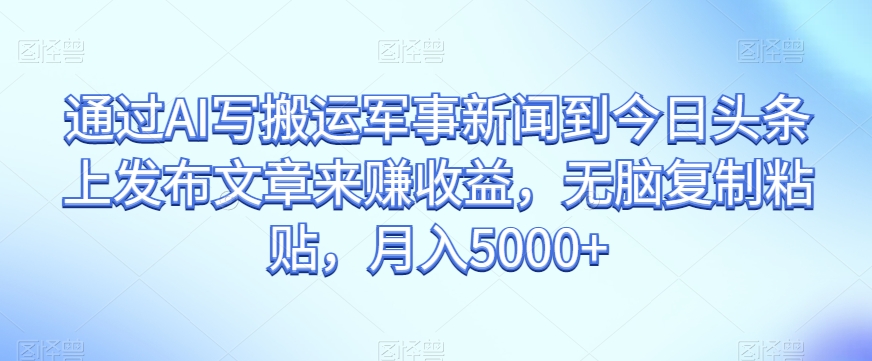 通过AI写搬运军事新闻到今日头条上发布文章来赚收益，无脑复制粘贴，月入5000+【揭秘】-红薯资源库