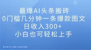 最爆AI头条搬砖，0门槛几分钟一条爆款图文，日收入300+，小白也可轻松上手【揭秘】-红薯资源库