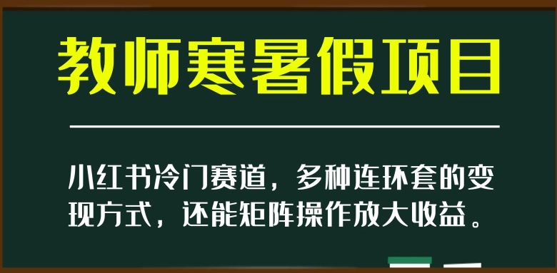 小红书冷门赛道，教师寒暑假项目，多种连环套的变现方式，还能矩阵操作放大收益【揭秘】-红薯资源库