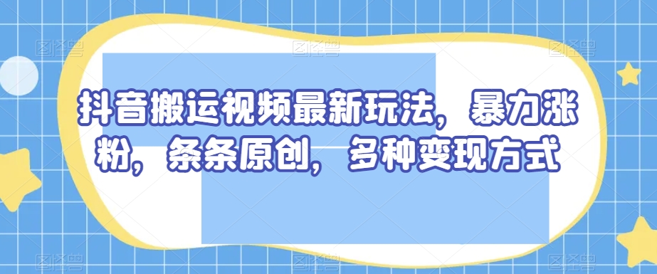 抖音搬运视频最新玩法，暴力涨粉，条条原创，多种变现方式【揭秘】-红薯资源库