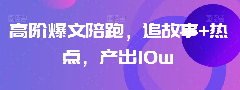 高阶爆文陪跑，追故事+热点，产出10w+-红薯资源库