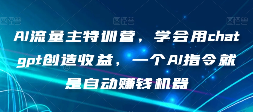 AI流量主特训营，学会用chatgpt创造收益，一个AI指令就是自动赚钱机器-红薯资源库