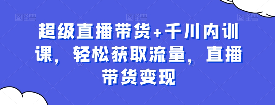 超级直播带货+千川内训课，轻松获取流量，直播带货变现-红薯资源库