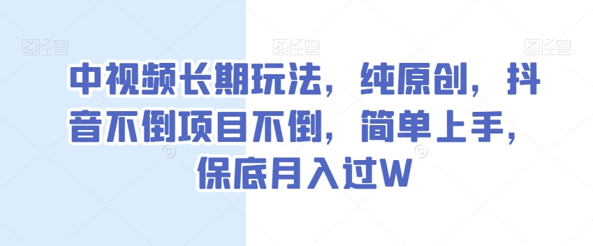 中视频长期玩法，纯原创，抖音不倒项目不倒，简单上手，保底月入过W【揭秘】-红薯资源库