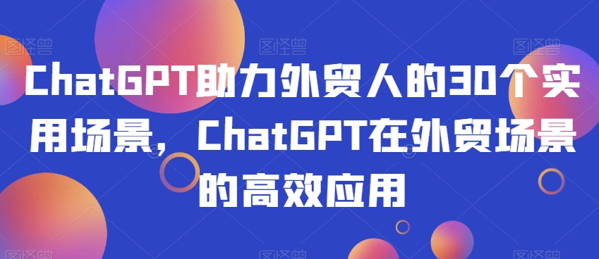 ChatGPT助力外贸人的30个实用场景，ChatGPT在外贸场景的高效应用-红薯资源库