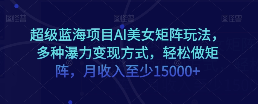 超级蓝海项目AI美女矩阵玩法，多种瀑力变现方式，轻松做矩阵，月收入至少15000+【揭秘】-红薯资源库