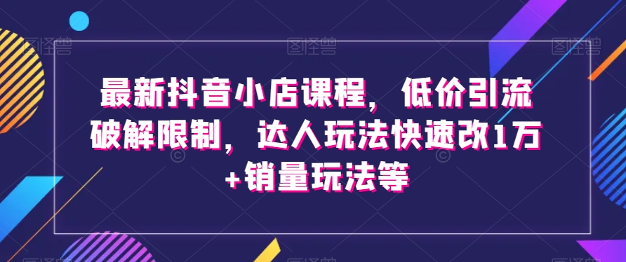 最新抖音小店课程，低价引流破解限制，达人玩法快速改1万+销量玩法等-红薯资源库