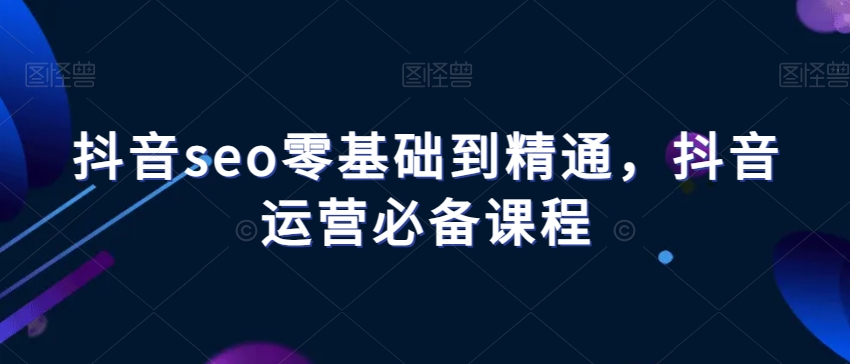 抖音seo零基础到精通，抖音运营必备课程-红薯资源库