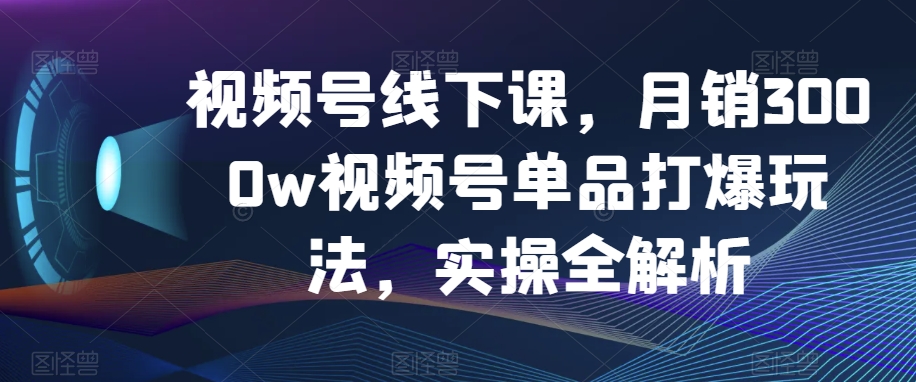 视频号线下课，月销3000w视频号单品打爆玩法，实操全解析-红薯资源库