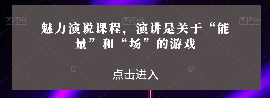 魅力演说课程，演讲是关于“能量”和“场”的游戏-红薯资源库