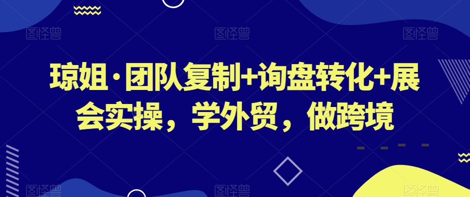 琼姐·团队复制+询盘转化+展会实操，学外贸，做跨境-红薯资源库